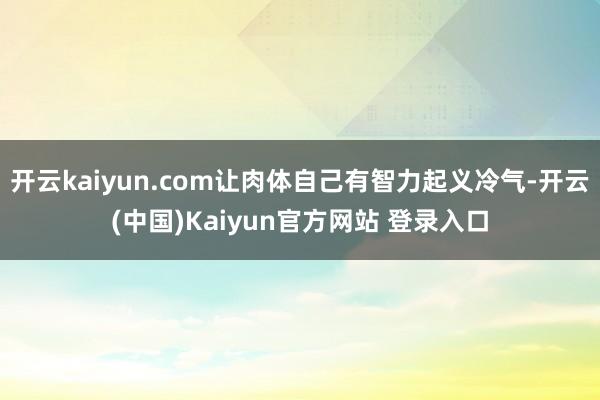 开云kaiyun.com让肉体自己有智力起义冷气-开云(中国)Kaiyun官方网站 登录入口