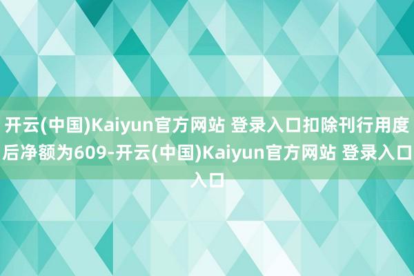 开云(中国)Kaiyun官方网站 登录入口扣除刊行用度后净额为609-开云(中国)Kaiyun官方网站 登录入口