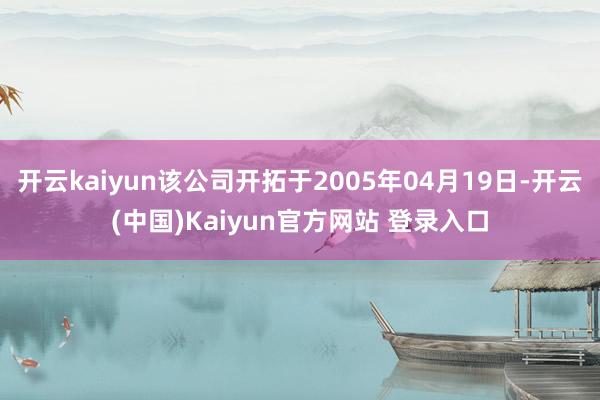 开云kaiyun该公司开拓于2005年04月19日-开云(中国)Kaiyun官方网站 登录入口