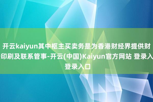 开云kaiyun其中枢主买卖务是为香港财经界提供财经印刷及联系管事-开云(中国)Kaiyun官方网站 登录入口
