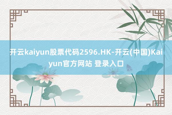 开云kaiyun股票代码2596.HK-开云(中国)Kaiyun官方网站 登录入口
