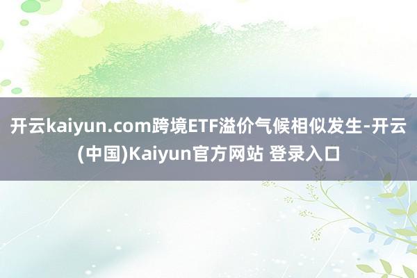 开云kaiyun.com跨境ETF溢价气候相似发生-开云(中国)Kaiyun官方网站 登录入口