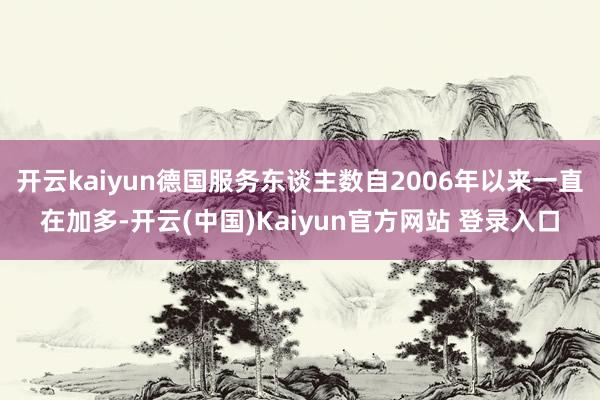 开云kaiyun德国服务东谈主数自2006年以来一直在加多-开云(中国)Kaiyun官方网站 登录入口