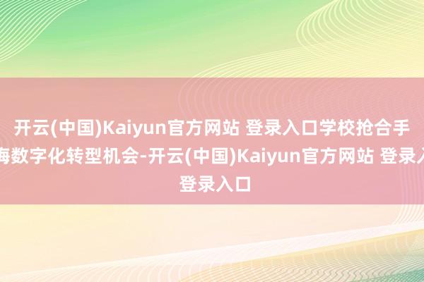 开云(中国)Kaiyun官方网站 登录入口学校抢合手训诲数字化转型机会-开云(中国)Kaiyun官方网站 登录入口