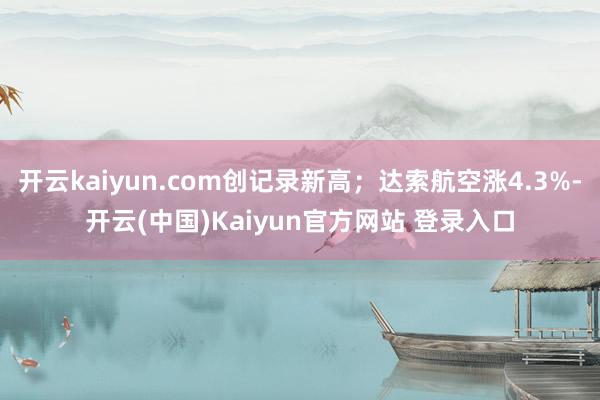 开云kaiyun.com创记录新高;达索航空涨4.3%-开云(中国)Kaiyun官方网站 登录入口