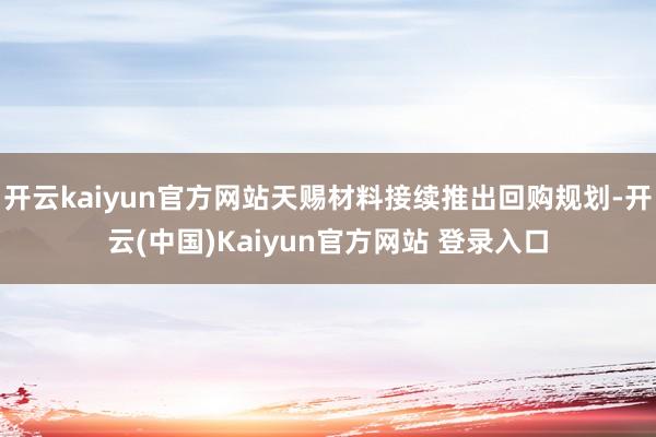 开云kaiyun官方网站天赐材料接续推出回购规划-开云(中国)Kaiyun官方网站 登录入口