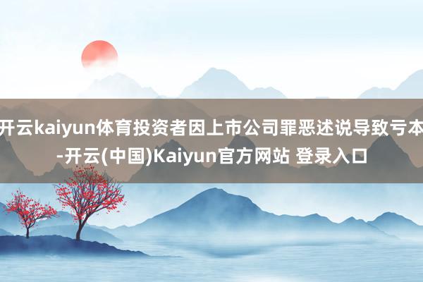 开云kaiyun体育投资者因上市公司罪恶述说导致亏本-开云(中国)Kaiyun官方网站 登录入口