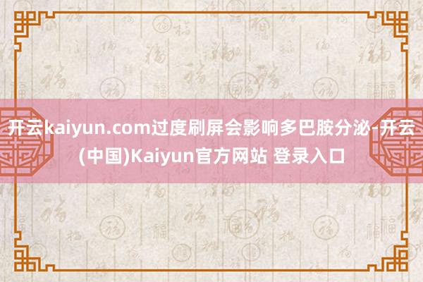 开云kaiyun.com过度刷屏会影响多巴胺分泌-开云(中国)Kaiyun官方网站 登录入口