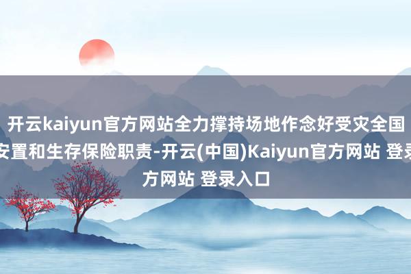 开云kaiyun官方网站全力撑持场地作念好受灾全国临时安置和生存保险职责-开云(中国)Kaiyun官方网站 登录入口