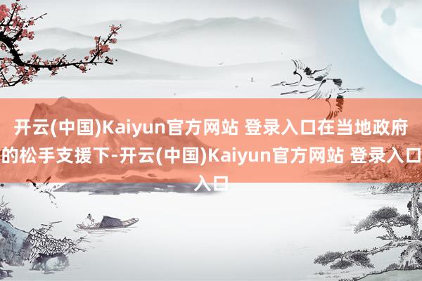 开云(中国)Kaiyun官方网站 登录入口在当地政府的松手支援下-开云(中国)Kaiyun官方网站 登录入口