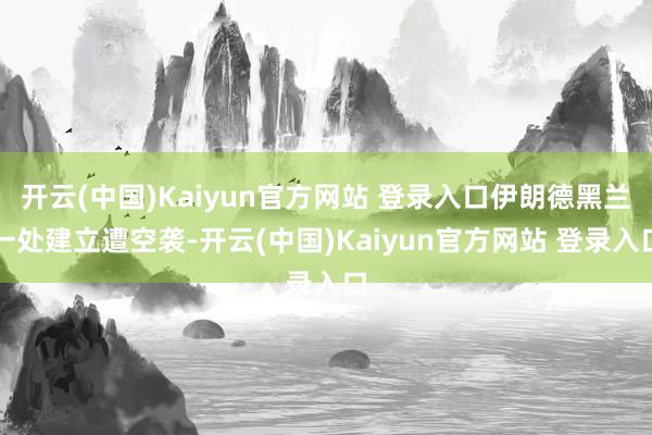 开云(中国)Kaiyun官方网站 登录入口伊朗德黑兰一处建立遭空袭-开云(中国)Kaiyun官方网站 登录入口
