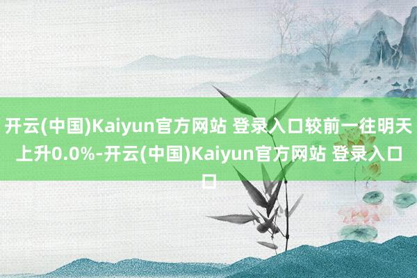 开云(中国)Kaiyun官方网站 登录入口较前一往明天上升0.0%-开云(中国)Kaiyun官方网站 登录入口