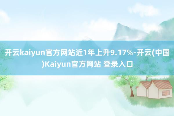 开云kaiyun官方网站近1年上升9.17%-开云(中国)Kaiyun官方网站 登录入口