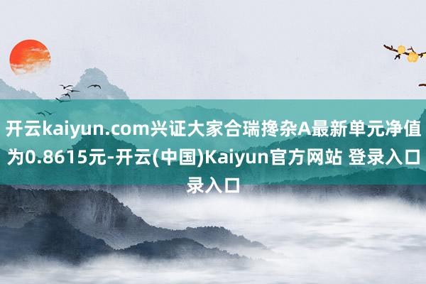 开云kaiyun.com兴证大家合瑞搀杂A最新单元净值为0.8615元-开云(中国)Kaiyun官方网站 登录入口