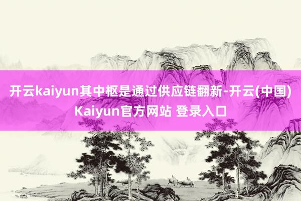 开云kaiyun其中枢是通过供应链翻新-开云(中国)Kaiyun官方网站 登录入口