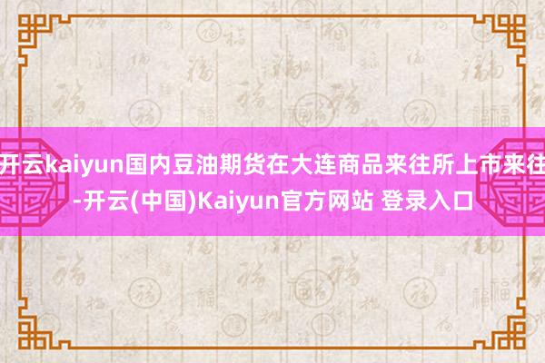 开云kaiyun国内豆油期货在大连商品来往所上市来往-开云(中国)Kaiyun官方网站 登录入口
