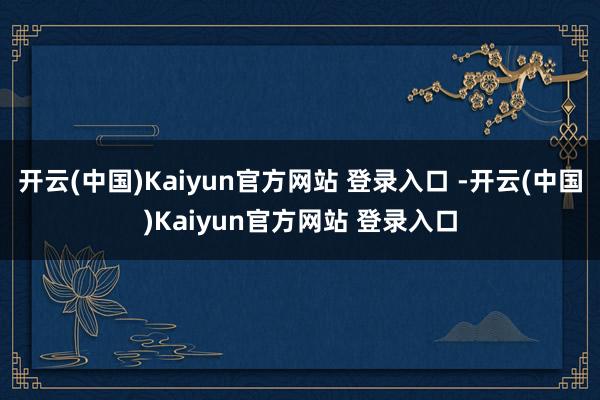 开云(中国)Kaiyun官方网站 登录入口 -开云(中国)Kaiyun官方网站 登录入口