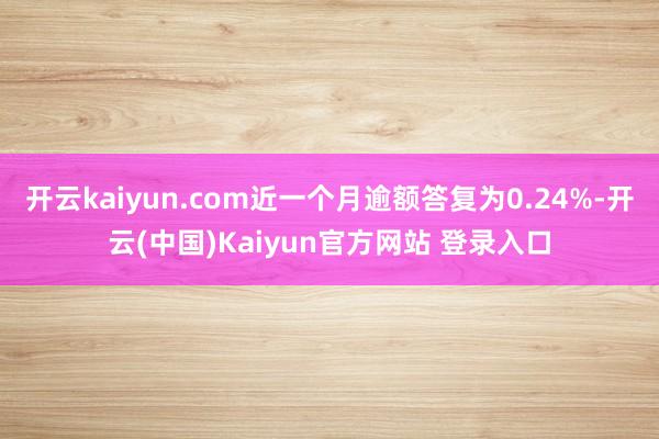开云kaiyun.com近一个月逾额答复为0.24%-开云(中国)Kaiyun官方网站 登录入口