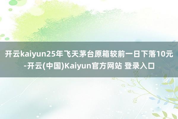 开云kaiyun　　25年飞天茅台原箱较前一日下落10元-开云(中国)Kaiyun官方网站 登录入口