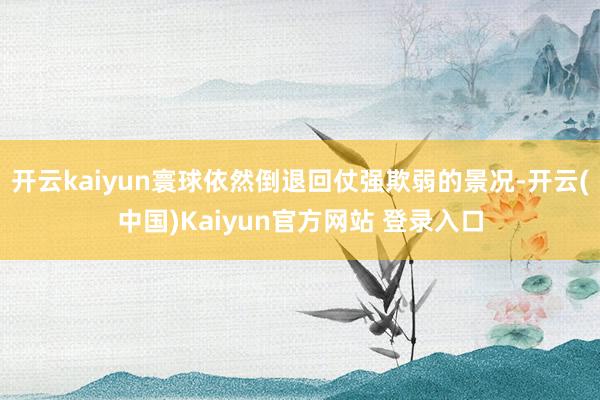开云kaiyun寰球依然倒退回仗强欺弱的景况-开云(中国)Kaiyun官方网站 登录入口