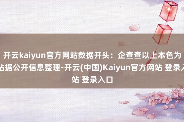 开云kaiyun官方网站数据开头:企查查以上本色为本站据公开信息整理-开云(中国)Kaiyun官方网站 登录入口