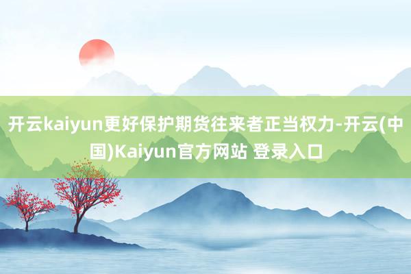 开云kaiyun更好保护期货往来者正当权力-开云(中国)Kaiyun官方网站 登录入口