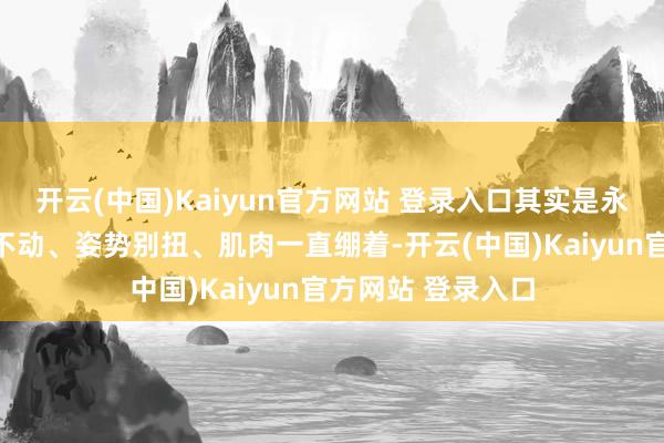 开云(中国)Kaiyun官方网站 登录入口其实是永劫候折腰、久坐不动、姿势别扭、肌肉一直绷着-开云(中国)Kaiyun官方网站 登录入口