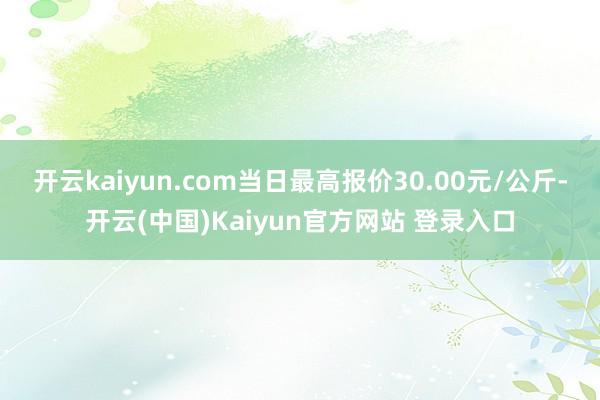 开云kaiyun.com当日最高报价30.00元/公斤-开云(中国)Kaiyun官方网站 登录入口