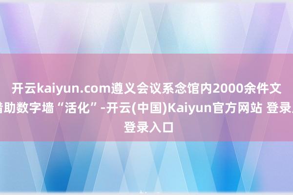 开云kaiyun.com遵义会议系念馆内2000余件文物借助数字墙“活化”-开云(中国)Kaiyun官方网站 登录入口