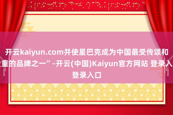 开云kaiyun.com并使星巴克成为中国最受传颂和爱重的品牌之一”-开云(中国)Kaiyun官方网站 登录入口