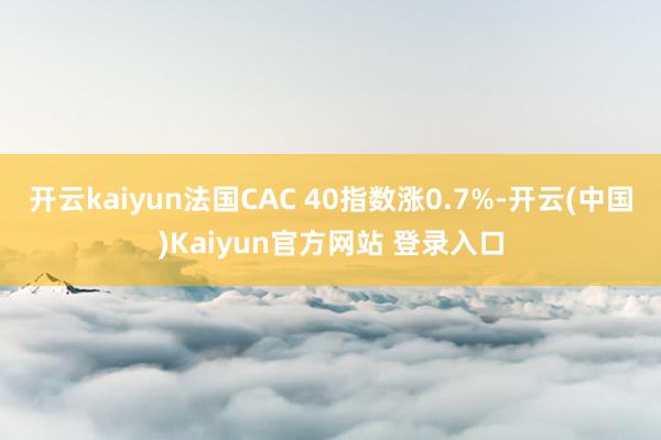 开云kaiyun法国CAC 40指数涨0.7%-开云(中国)Kaiyun官方网站 登录入口