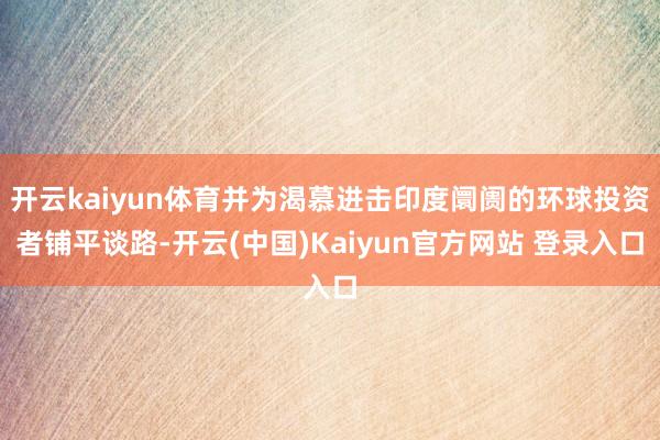 开云kaiyun体育并为渴慕进击印度阛阓的环球投资者铺平谈路-开云(中国)Kaiyun官方网站 登录入口