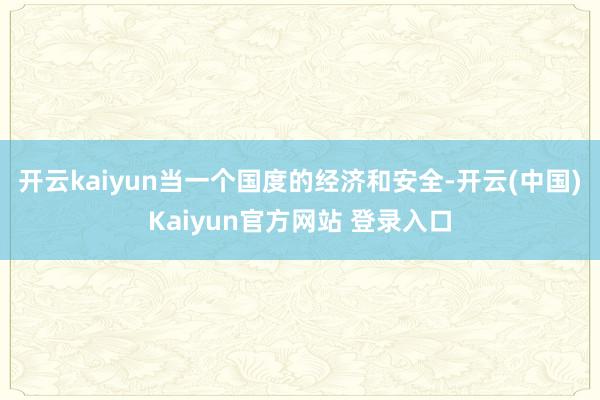 开云kaiyun当一个国度的经济和安全-开云(中国)Kaiyun官方网站 登录入口
