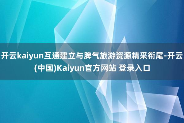 开云kaiyun互通建立与脾气旅游资源精采衔尾-开云(中国)Kaiyun官方网站 登录入口