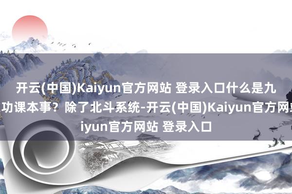 开云(中国)Kaiyun官方网站 登录入口什么是九谈工序一次功课本事?除了北斗系统-开云(中国)Kaiyun官方网站 登录入口