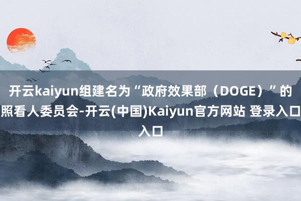 开云kaiyun组建名为“政府效果部（DOGE）”的照看人委员会-开云(中国)Kaiyun官方网站 登录入口