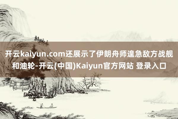 开云kaiyun.com还展示了伊朗舟师遑急敌方战舰和油轮-开云(中国)Kaiyun官方网站 登录入口
