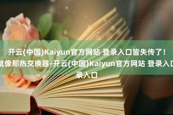 开云(中国)Kaiyun官方网站 登录入口皆失传了!就像那热交换器-开云(中国)Kaiyun官方网站 登录入口