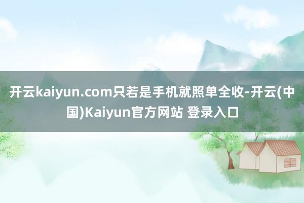 开云kaiyun.com只若是手机就照单全收-开云(中国)Kaiyun官方网站 登录入口