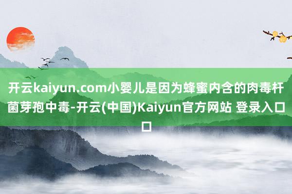 开云kaiyun.com小婴儿是因为蜂蜜内含的肉毒杆菌芽孢中毒-开云(中国)Kaiyun官方网站 登录入口