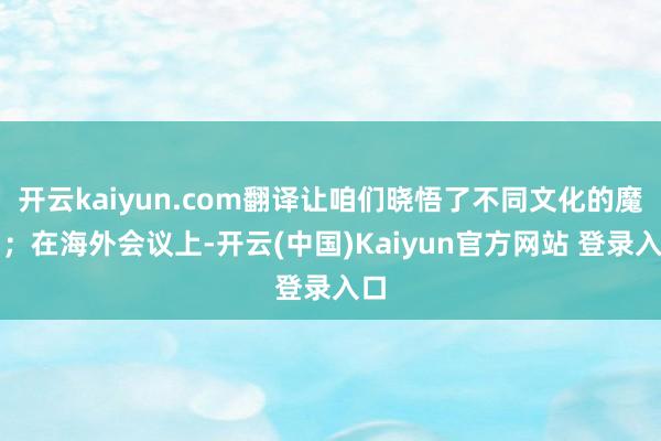 开云kaiyun.com翻译让咱们晓悟了不同文化的魔力;在海外会议上-开云(中国)Kaiyun官方网站 登录入口