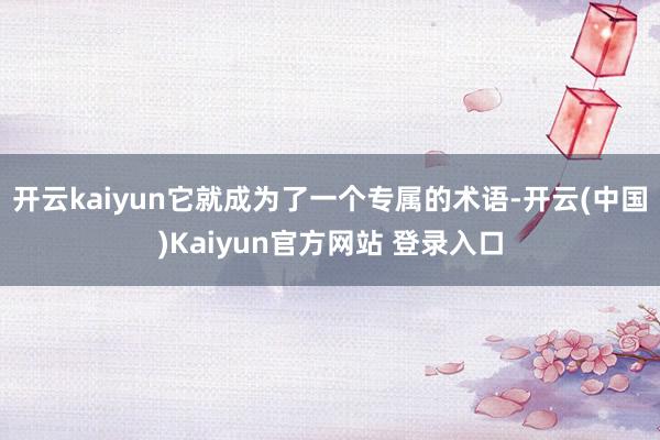 开云kaiyun它就成为了一个专属的术语-开云(中国)Kaiyun官方网站 登录入口