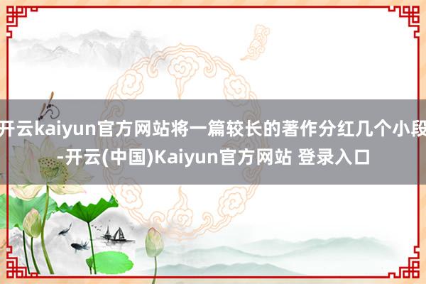 开云kaiyun官方网站将一篇较长的著作分红几个小段-开云(中国)Kaiyun官方网站 登录入口