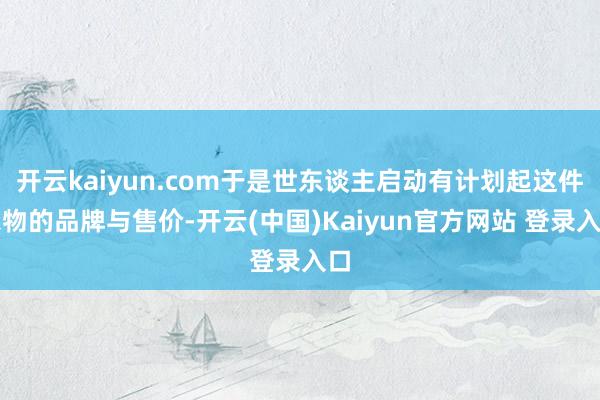 开云kaiyun.com于是世东谈主启动有计划起这件衣物的品牌与售价-开云(中国)Kaiyun官方网站 登录入口