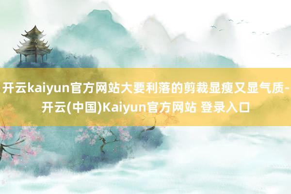 开云kaiyun官方网站大要利落的剪裁显瘦又显气质-开云(中国)Kaiyun官方网站 登录入口