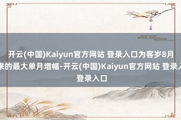 开云(中国)Kaiyun官方网站 登录入口为客岁8月以来的最大单月增幅-开云(中国)Kaiyun官方网站 登录入口