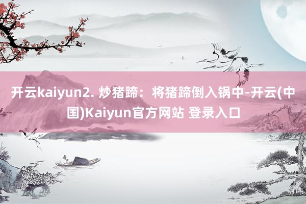 开云kaiyun2. 炒猪蹄:将猪蹄倒入锅中-开云(中国)Kaiyun官方网站 登录入口