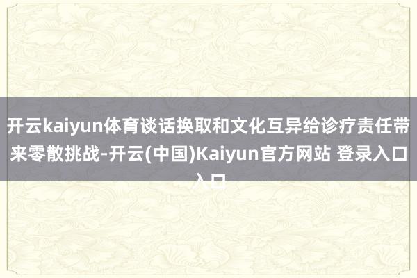 开云kaiyun体育谈话换取和文化互异给诊疗责任带来零散挑战-开云(中国)Kaiyun官方网站 登录入口