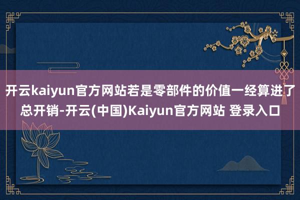 开云kaiyun官方网站若是零部件的价值一经算进了总开销-开云(中国)Kaiyun官方网站 登录入口