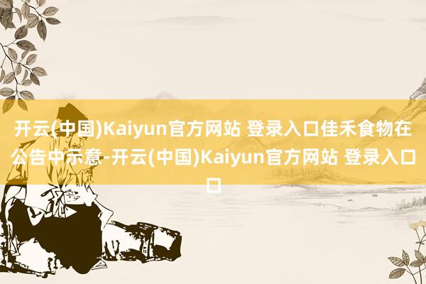 开云(中国)Kaiyun官方网站 登录入口佳禾食物在公告中示意-开云(中国)Kaiyun官方网站 登录入口
